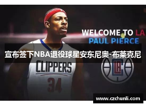 宣布签下NBA退役球星安东尼奥-布莱克尼